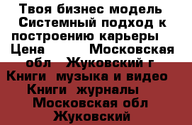 Твоя бизнес-модель. Системный подход к построению карьеры  › Цена ­ 600 - Московская обл., Жуковский г. Книги, музыка и видео » Книги, журналы   . Московская обл.,Жуковский г.